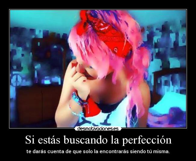 Si estás buscando la perfección - te darás cuenta de que solo la encontrarás siendo tú misma.
