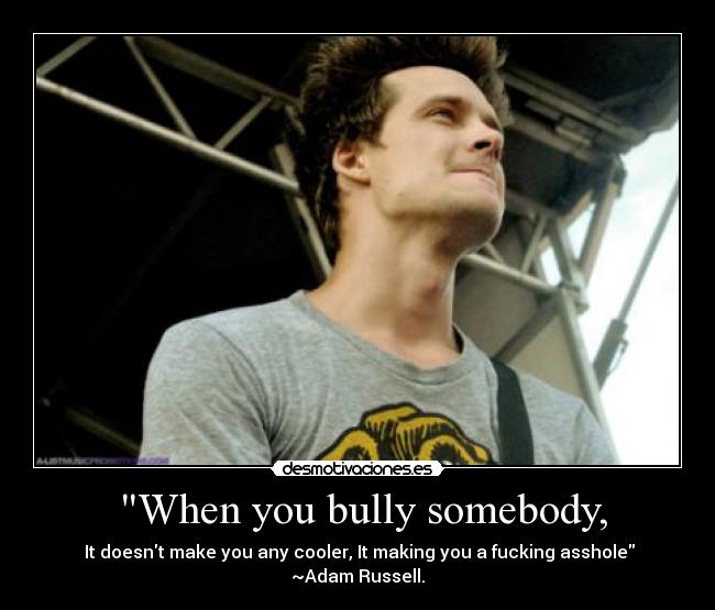 When you bully somebody, - It doesnt make you any cooler, It making you a fucking asshole ~Adam Russell.