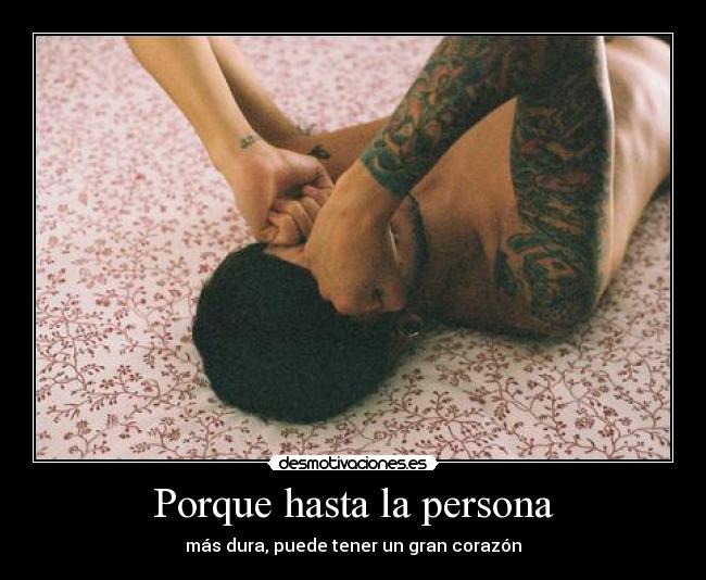 Porque hasta la persona - más dura, puede tener un gran corazón