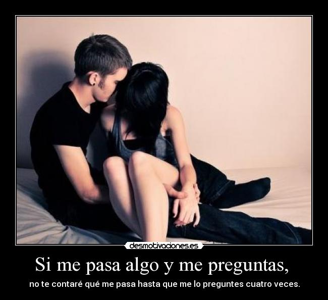Si me pasa algo y me preguntas,  - no te contaré qué me pasa hasta que me lo preguntes cuatro veces.
