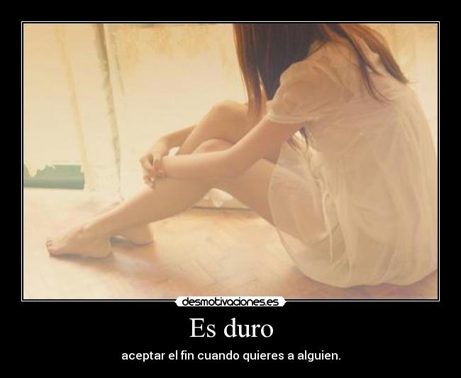 Es duro - aceptar el fin cuando quieres a alguien.