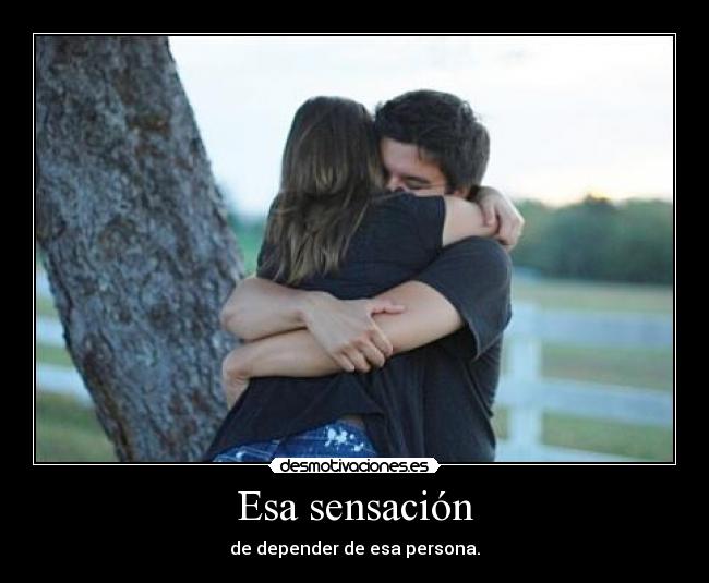 Esa sensación - de depender de esa persona.