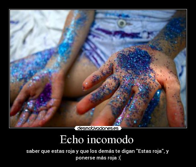 Echo incomodo - saber que estas roja y que los demás te digan Estas roja, y ponerse más roja :(