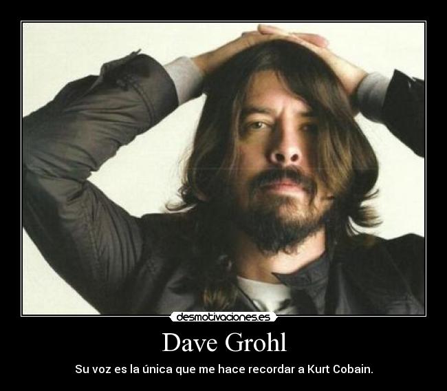 Dave Grohl - Su voz es la única que me hace recordar a Kurt Cobain.