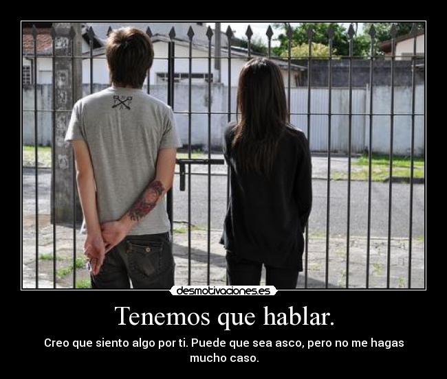 Tenemos que hablar. - Creo que siento algo por ti. Puede que sea asco, pero no me hagas mucho caso.