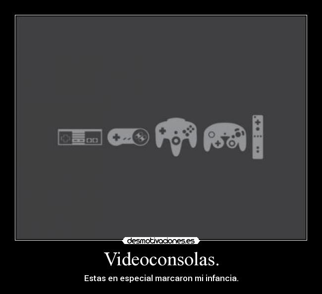 Videoconsolas. - Estas en especial marcaron mi infancia.
