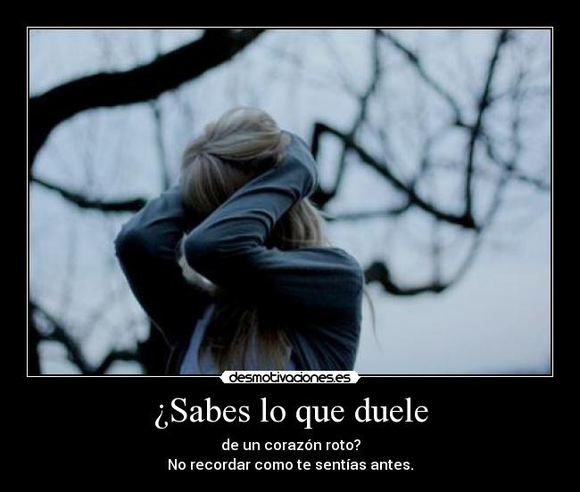 ¿Sabes lo que duele - de un corazón roto?
No recordar como te sentías antes.