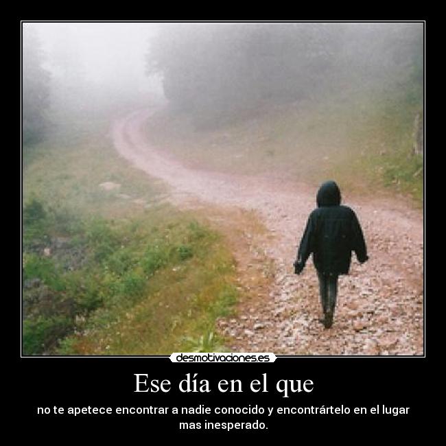 Ese día en el que - no te apetece encontrar a nadie conocido y encontrártelo en el lugar mas inesperado.