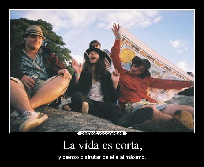 La vida es corta, -