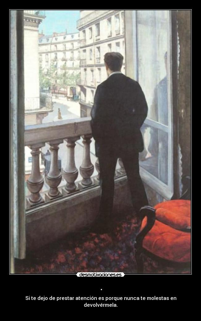 . - Si te dejo de prestar atención es porque nunca te molestas en devolvérmela.