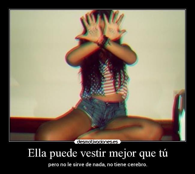 Ella puede vestir mejor que tú - pero no le sirve de nada, no tiene cerebro.