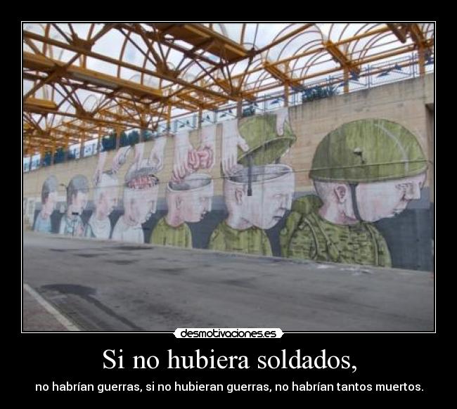 Si no hubiera soldados, - no habrían guerras, si no hubieran guerras, no habrían tantos muertos.