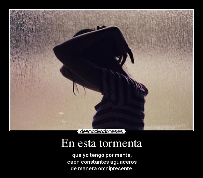 En esta tormenta - que yo tengo por mente,
caen constantes aguaceros
de manera omnipresente.