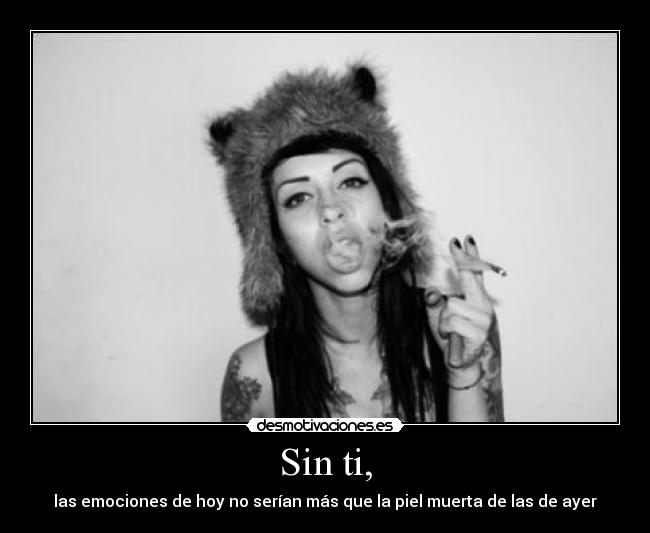Sin ti, - las emociones de hoy no serían más que la piel muerta de las de ayer