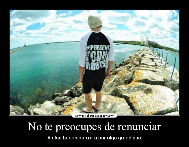 No te preocupes de renunciar - A algo bueno para ir a por algo grandioso.