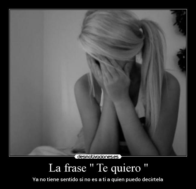 La frase  Te quiero  - Ya no tiene sentido si no es a ti a quien puedo decirtela