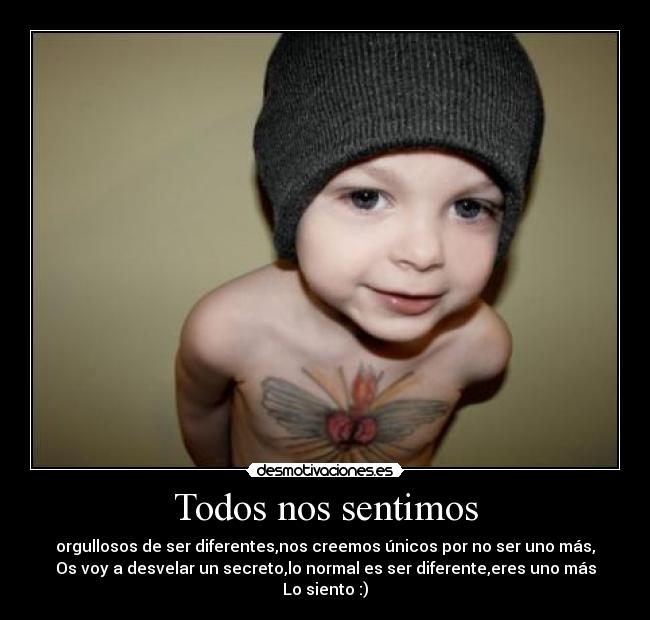 Todos nos sentimos - orgullosos de ser diferentes,nos creemos únicos por no ser uno más,
Os voy a desvelar un secreto,lo normal es ser diferente,eres uno más
Lo siento :)