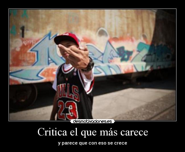 Critica el que más carece - y parece que con eso se crece