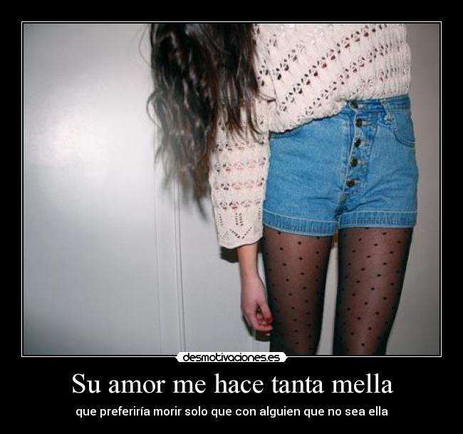 Su amor me hace tanta mella - que preferiría morir solo que con alguien que no sea ella