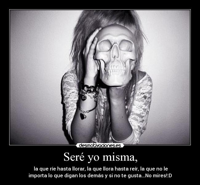 Seré yo misma, - la que ríe hasta llorar, la que llora hasta reír, la que no le
importa lo que digan los demás y si no te gusta...No mires!:D