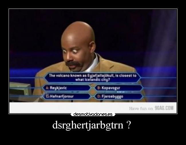 dsrghertjarbgtrn ?  - 