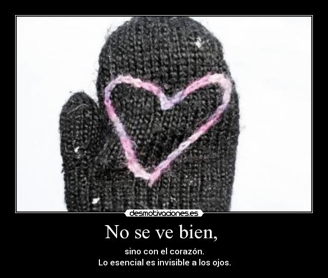 No se ve bien, - sino con el corazón.
Lo esencial es invisible a los ojos.