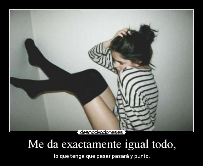 Me da exactamente igual todo, -
