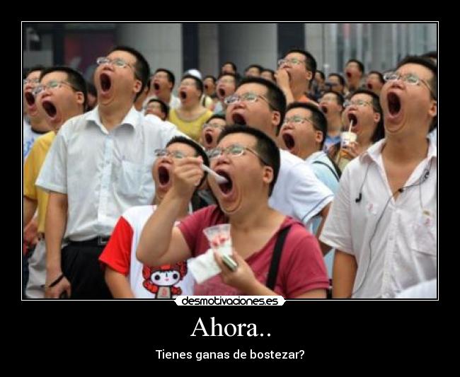 Ahora.. - Tienes ganas de bostezar?