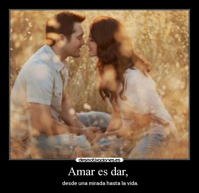 Amar es dar,  -  desde una mirada hasta la vida.