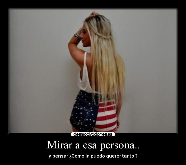 Mirar a esa persona.. - y pensar ¿Como la puedo querer tanto ?