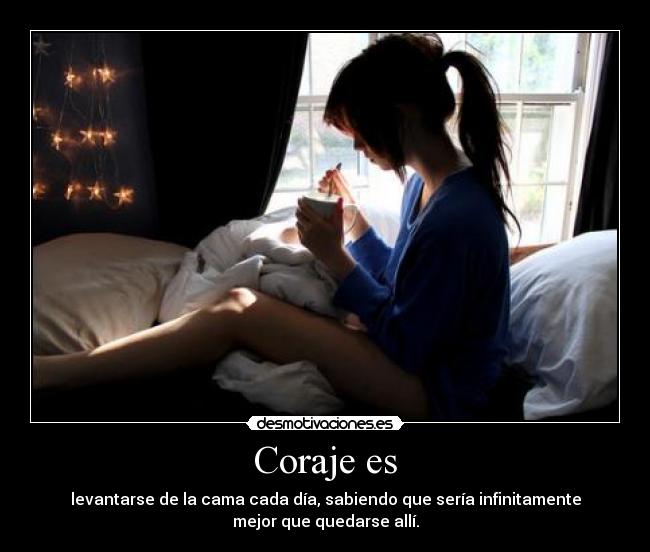 Coraje es - levantarse de la cama cada día, sabiendo que sería infinitamente
mejor que quedarse allí.