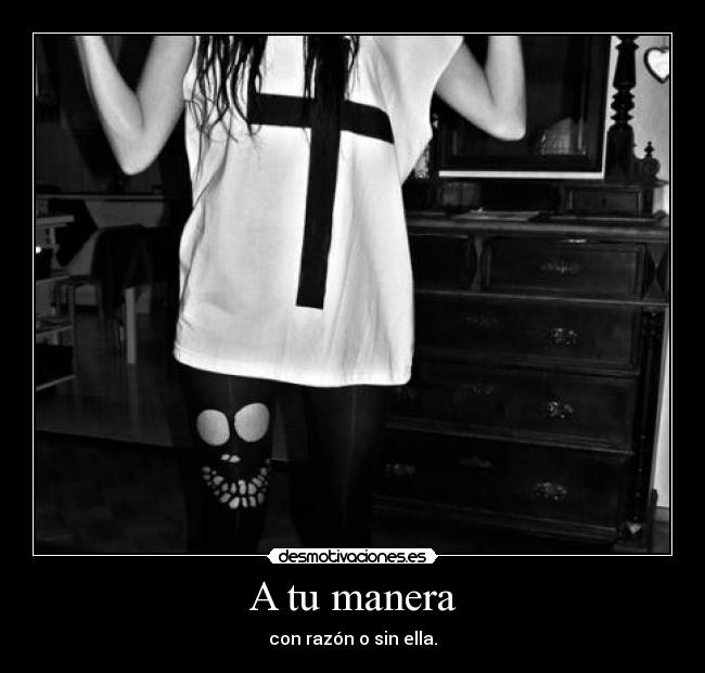 A tu manera - con razón o sin ella.