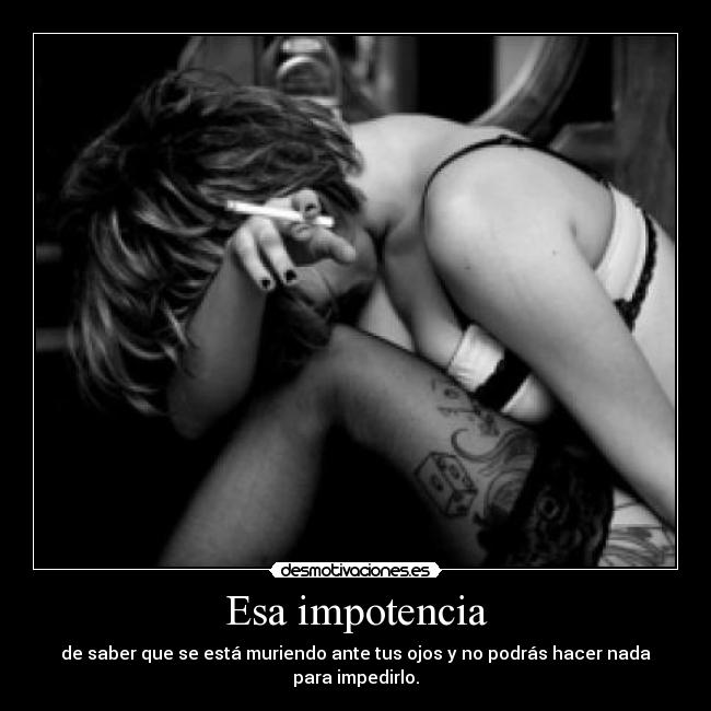 Esa impotencia - de saber que se está muriendo ante tus ojos y no podrás hacer nada para impedirlo.