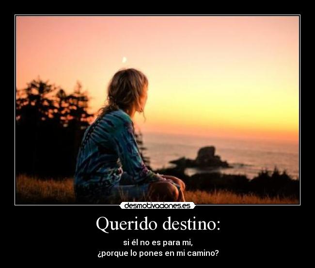 Querido destino: - si él no es para mi,
¿porque lo pones en mi camino?