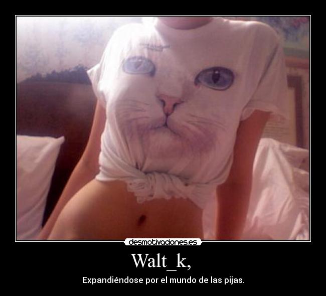 Walt_k,  - Expandiéndose por el mundo de las pijas.