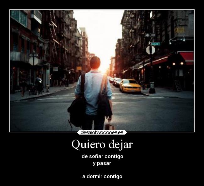 Quiero dejar - de soñar contigo
y pasar
a dormir contigo