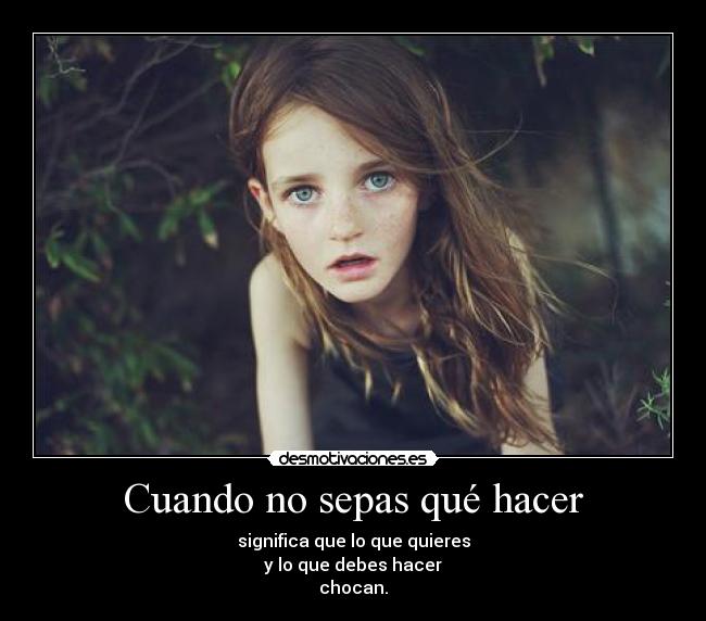 Cuando no sepas qué hacer - significa que lo que quieres
y lo que debes hacer
chocan.