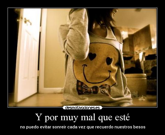 Y por muy mal que esté - no puedo evitar sonreir cada vez que recuerdo nuestros besos