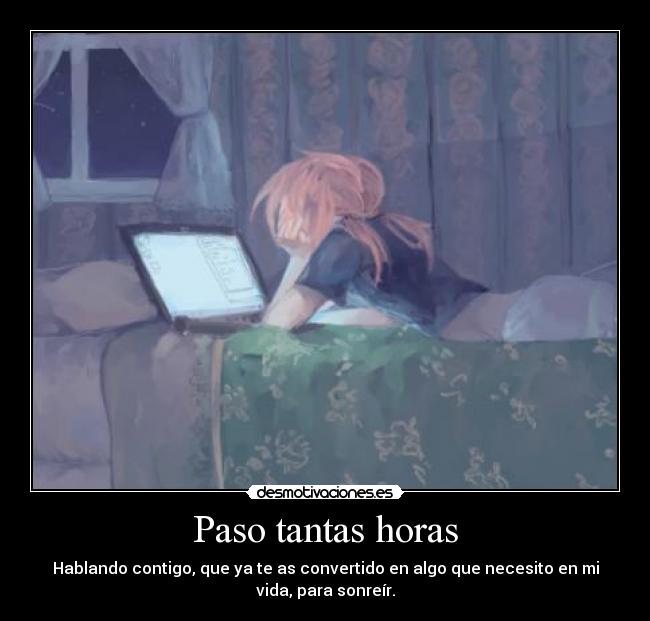 Paso tantas horas - Hablando contigo, que ya te as convertido en algo que necesito en mi
vida, para sonreír.