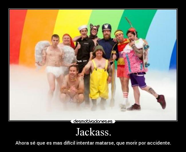 Jackass. - Ahora sé que es mas difícil intentar matarse, que morir por accidente.