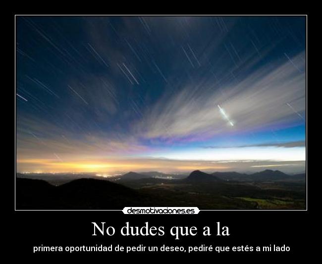 No dudes que a la - primera oportunidad de pedir un deseo, pediré que estés a mi lado