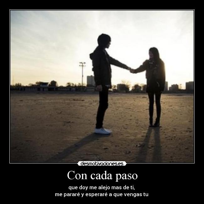 Con cada paso - que doy me alejo mas de ti, 
me pararé y esperaré a que vengas tu 