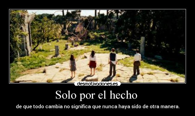 Solo por el hecho  - de que todo cambia no significa que nunca haya sido de otra manera.