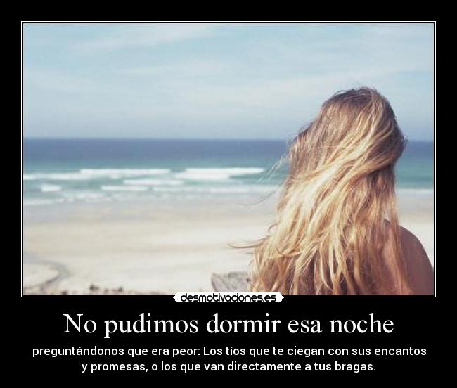 No pudimos dormir esa noche - preguntándonos que era peor: Los tíos que te ciegan con sus encantos
y promesas, o los que van directamente a tus bragas.