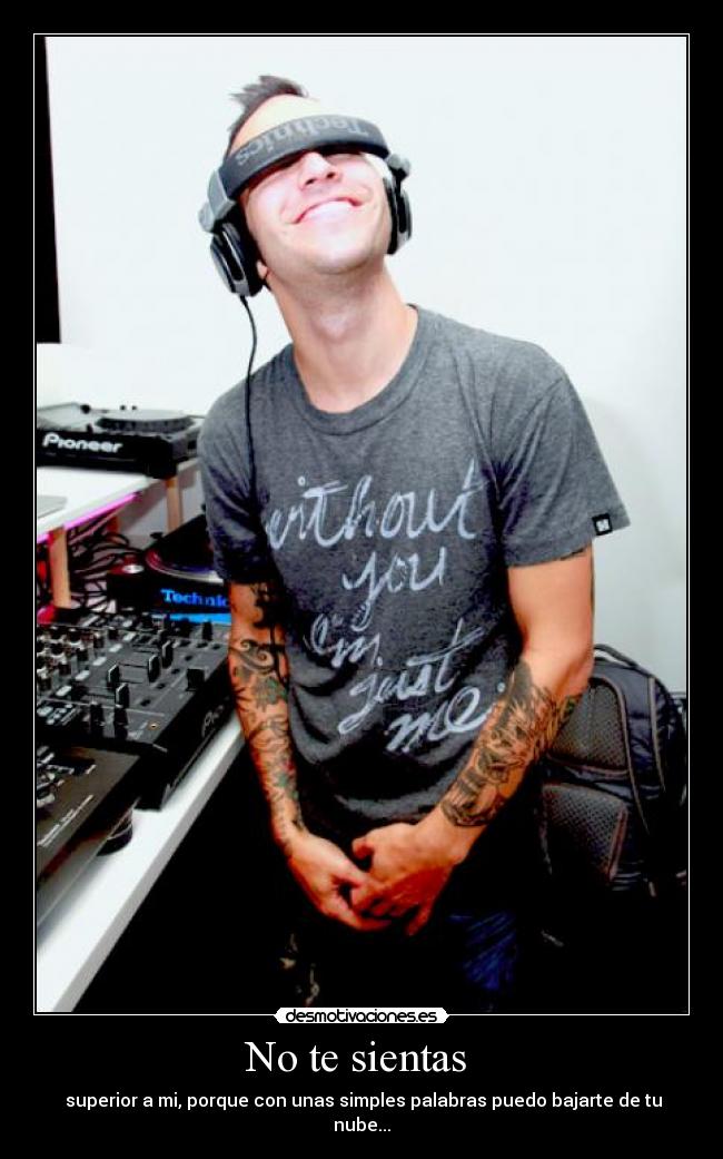  No te sientas   -  superior a mi, porque con unas simples palabras puedo bajarte de tu nube...