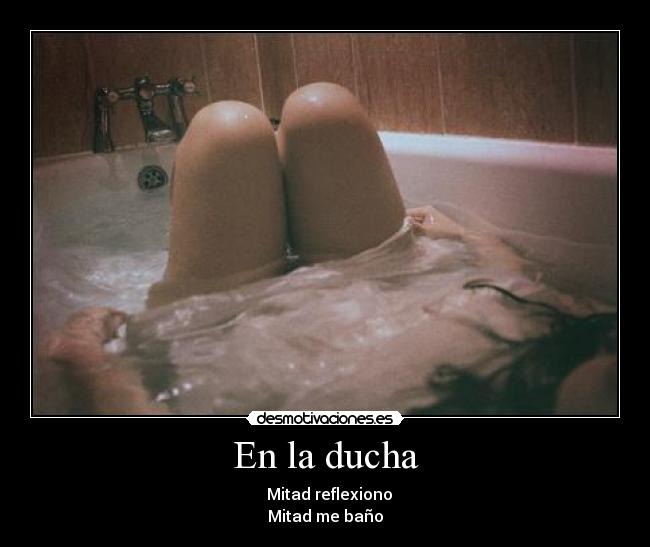 En la ducha -   Mitad reflexiono
Mitad me baño