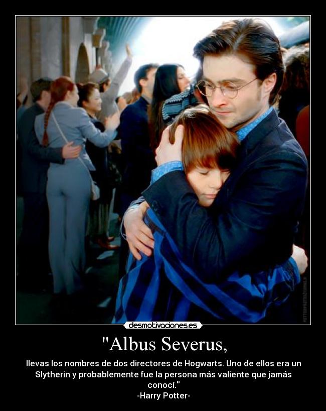 Albus Severus, - llevas los nombres de dos directores de Hogwarts. Uno de ellos era un
Slytherin y probablemente fue la persona más valiente que jamás
conocí.
-Harry Potter-