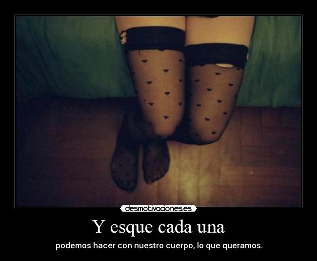 Y esque cada una - podemos hacer con nuestro cuerpo, lo que queramos.