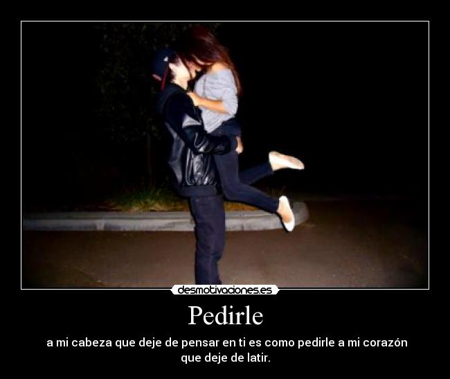 Pedirle -  a mi cabeza que deje de pensar en ti es como pedirle a mi corazón que deje de latir.