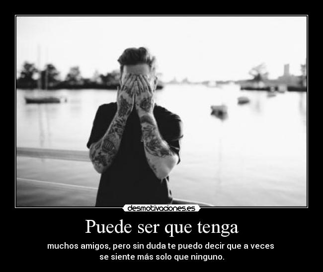 Puede ser que tenga - muchos amigos, pero sin duda te puedo decir que a veces 
se siente más solo que ninguno.